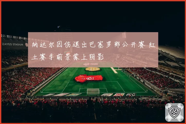 纳达尔因伤退出巴塞罗那公开赛 红土赛季前景蒙上阴影