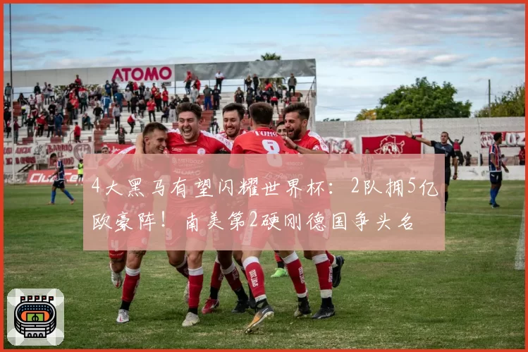 4大黑马有望闪耀世界杯：2队拥5亿欧豪阵！南美第2硬刚德国争头名