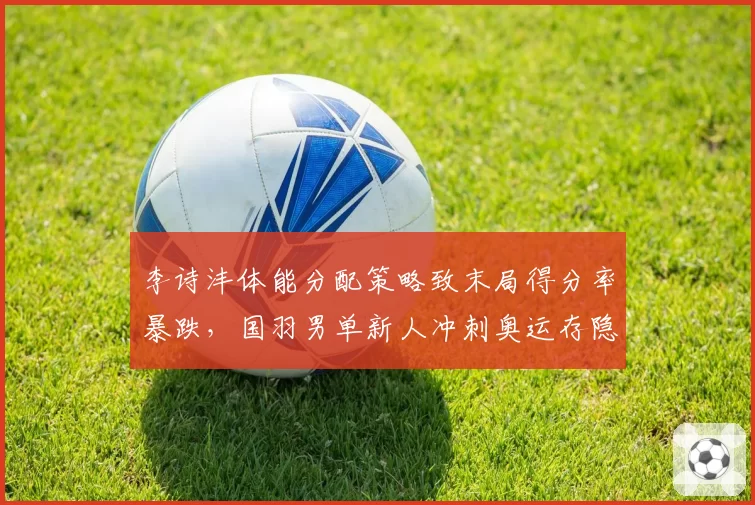 李诗沣体能分配策略致末局得分率暴跌，国羽男单新人冲刺奥运存隐患