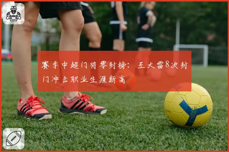 赛季中超门将零封榜：王大雷8次封门冲击职业生涯新高