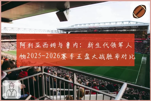 阿利亚西姆与鲁内：新生代领军人物2025-2026赛季五盘大战胜率对比