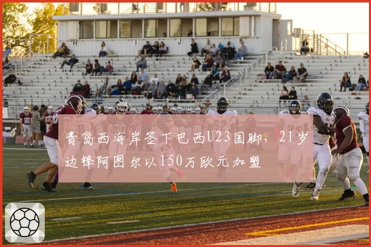 青岛西海岸签下巴西U23国脚，21岁边锋阿图尔以150万欧元加盟