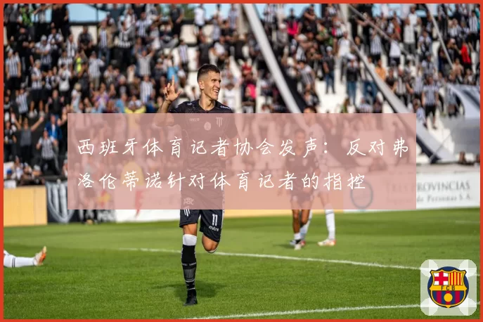 西班牙体育记者协会发声：反对弗洛伦蒂诺针对体育记者的指控
