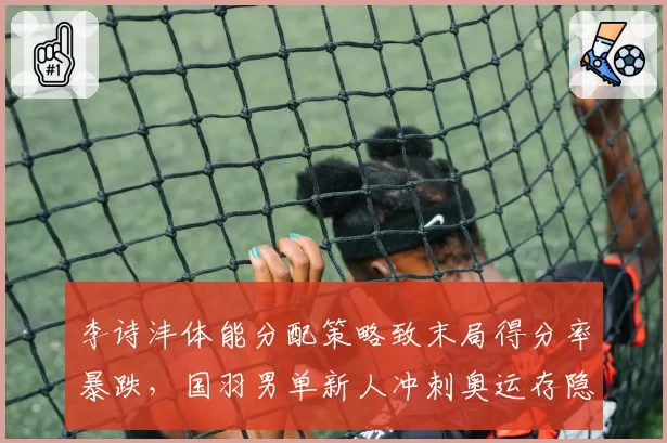 李诗沣体能分配策略致末局得分率暴跌，国羽男单新人冲刺奥运存隐患