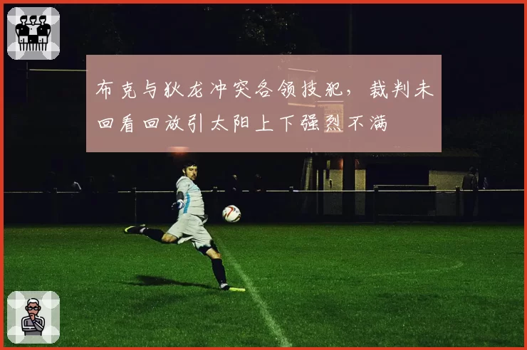 布克与狄龙冲突各领技犯，裁判未回看回放引太阳上下强烈不满