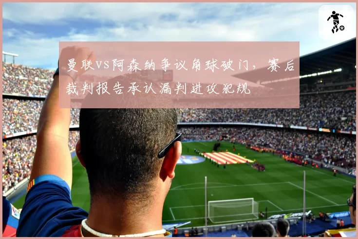 曼联vs阿森纳争议角球破门，赛后裁判报告承认漏判进攻犯规