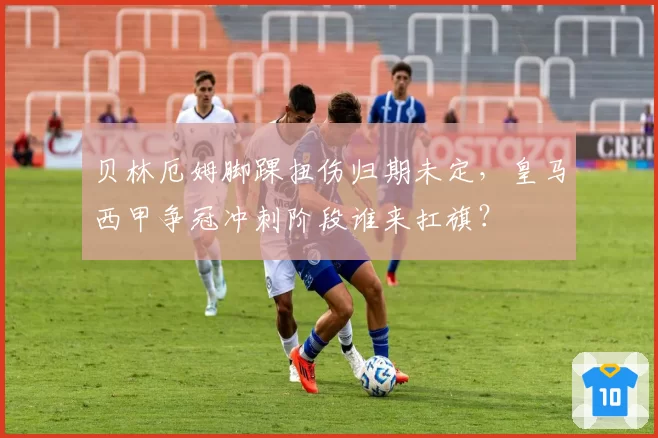 贝林厄姆脚踝扭伤归期未定，皇马西甲争冠冲刺阶段谁来扛旗？