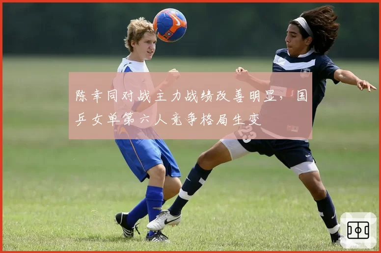 陈幸同对战主力战绩改善明显,国乒女单第六人竞争格局生变