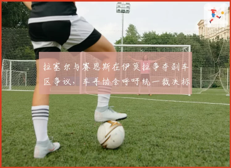 拉塞尔与赛恩斯在伊莫拉争夺刹车区争议，车手协会呼吁统一裁决标准