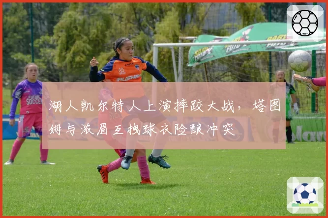 湖人凯尔特人上演摔跤大战,塔图姆与浓眉互拽球衣险酿冲突