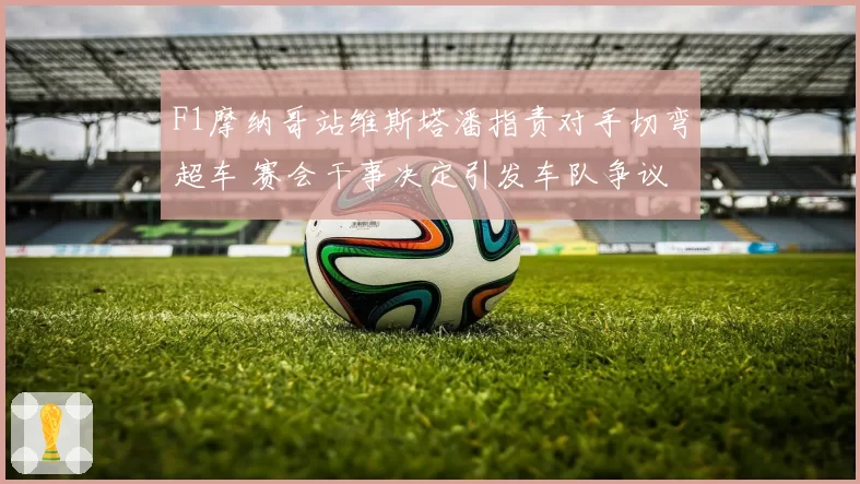 F1摩纳哥站维斯塔潘指责对手切弯超车 赛会干事决定引发车队争议