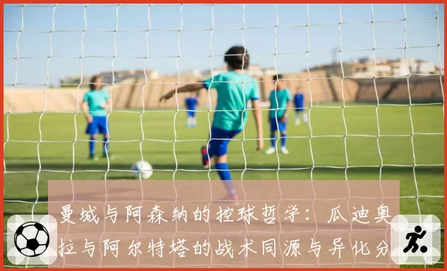曼城与阿森纳的控球哲学：瓜迪奥拉与阿尔特塔的战术同源与异化分析