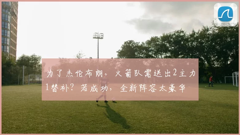 为了杰伦布朗，火箭队需送出2主力1替补？若成功，全新阵容太豪华