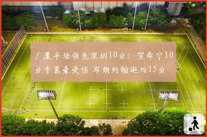 广厦半场领先深圳10分：贺希宁10分李慕豪受伤 布朗约翰逊均15分