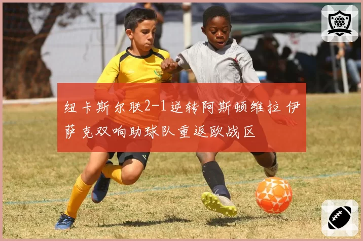 纽卡斯尔联2-1逆转阿斯顿维拉 伊萨克双响助球队重返欧战区