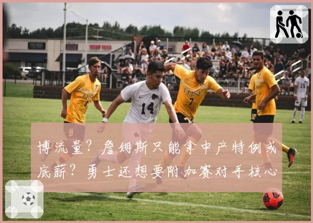 博流量？詹姆斯只能拿中产特例或底薪？勇士还想要附加赛对手核心