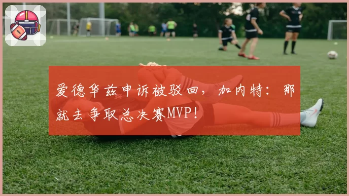 爱德华兹申诉被驳回，加内特：那就去争取总决赛MVP！