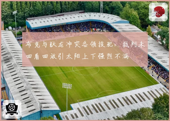 布克与狄龙冲突各领技犯，裁判未回看回放引太阳上下强烈不满