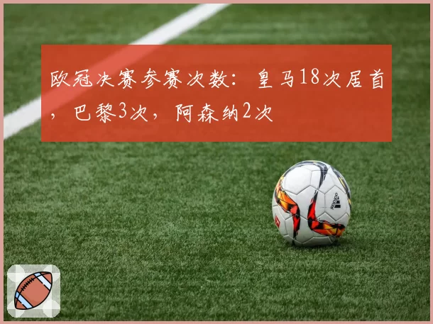 欧冠决赛参赛次数：皇马18次居首，巴黎3次，阿森纳2次