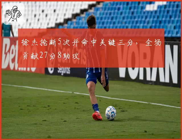 徐杰抢断5次并命中关键三分,全场贡献27分8助攻