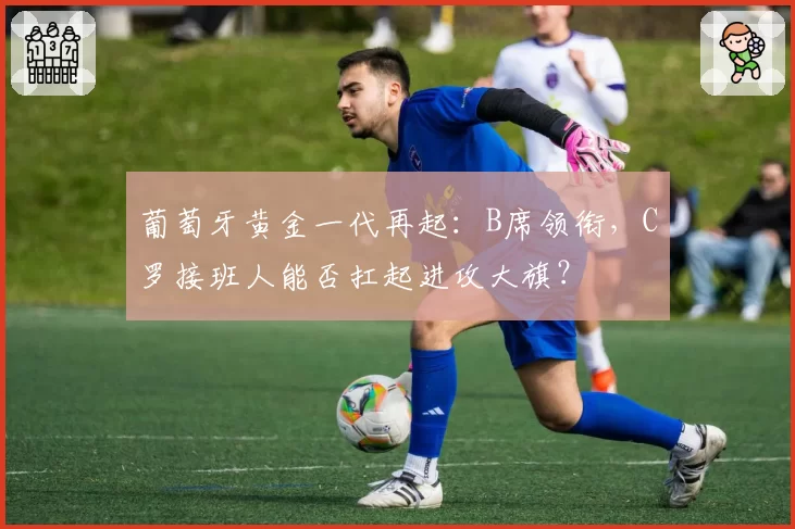 葡萄牙黄金一代再起:B席领衔,C罗接班人能否扛起进攻大旗?