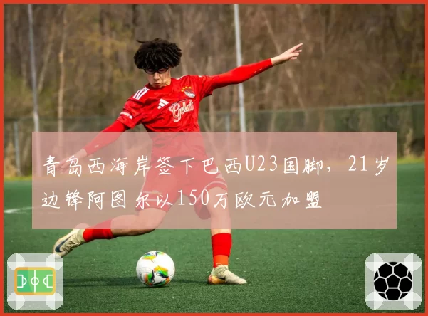 青岛西海岸签下巴西U23国脚，21岁边锋阿图尔以150万欧元加盟