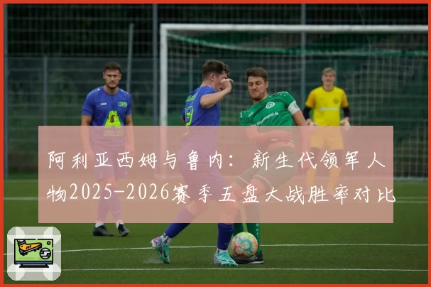 阿利亚西姆与鲁内：新生代领军人物2025-2026赛季五盘大战胜率对比