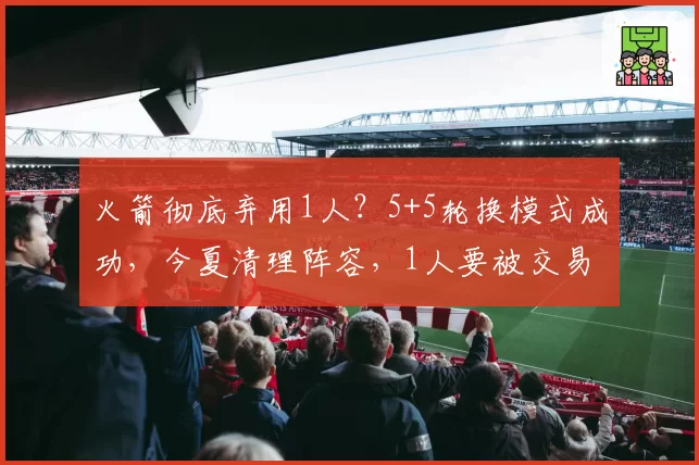 火箭彻底弃用1人?5+5轮换模式成功,今夏清理阵容,1人要被交易