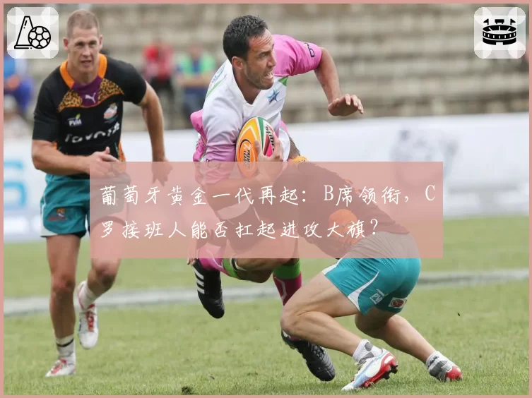 葡萄牙黄金一代再起:B席领衔,C罗接班人能否扛起进攻大旗?