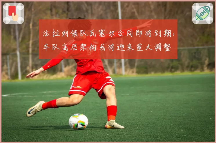 法拉利领队瓦塞尔合同即将到期,车队高层架构或将迎来重大调整