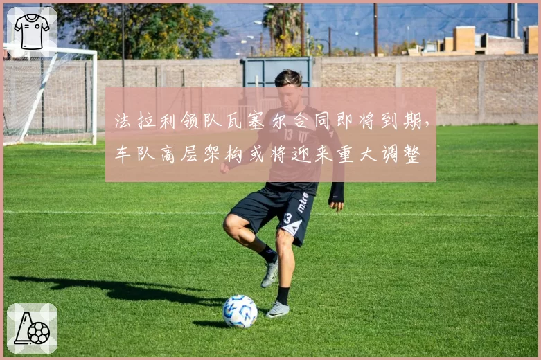 法拉利领队瓦塞尔合同即将到期，车队高层架构或将迎来重大调整