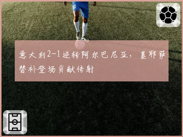 意大利2-1逆转阿尔巴尼亚，基耶萨替补登场贡献传射