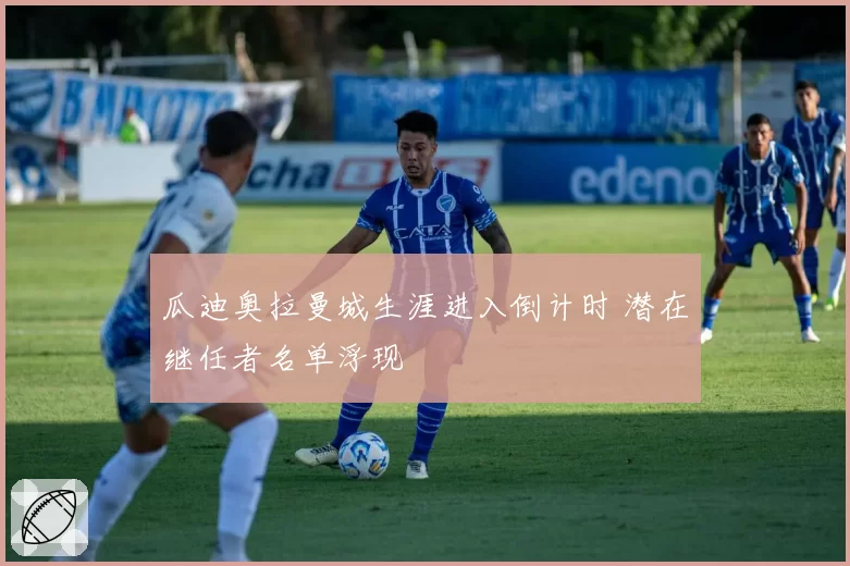 瓜迪奥拉曼城生涯进入倒计时 潜在继任者名单浮现