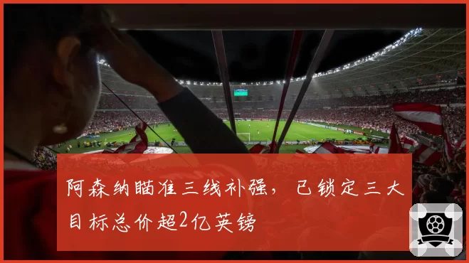 阿森纳瞄准三线补强，已锁定三大目标总价超2亿英镑