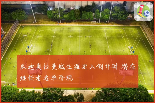 瓜迪奥拉曼城生涯进入倒计时 潜在继任者名单浮现