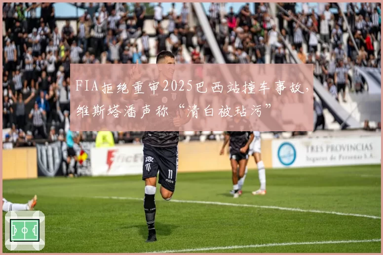 FIA拒绝重审2025巴西站撞车事故，维斯塔潘声称“清白被玷污”