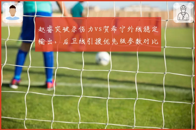 赵睿突破杀伤力vs贺希宁外线稳定输出，后卫线引援优先级参数对比