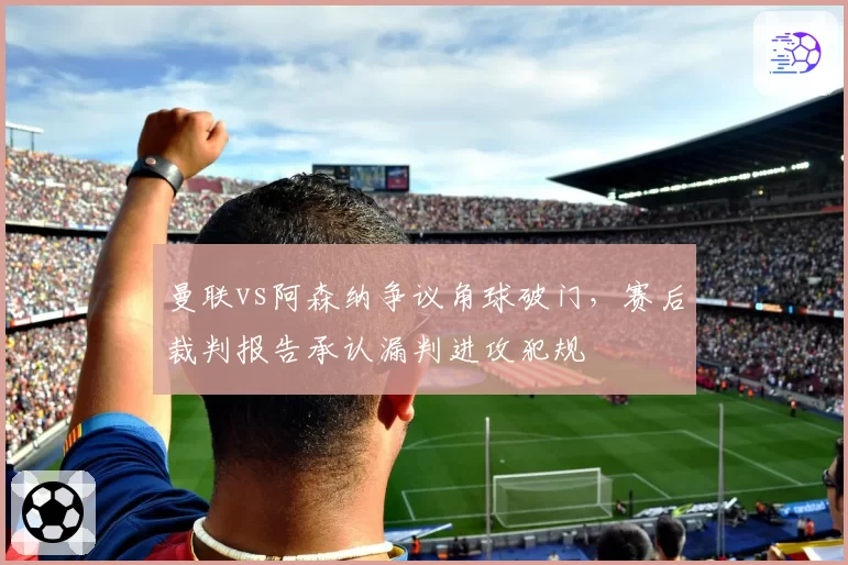 曼联vs阿森纳争议角球破门，赛后裁判报告承认漏判进攻犯规