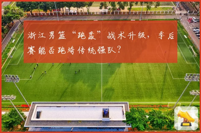 浙江男篮“跑轰”战术升级,季后赛能否跑垮传统强队?