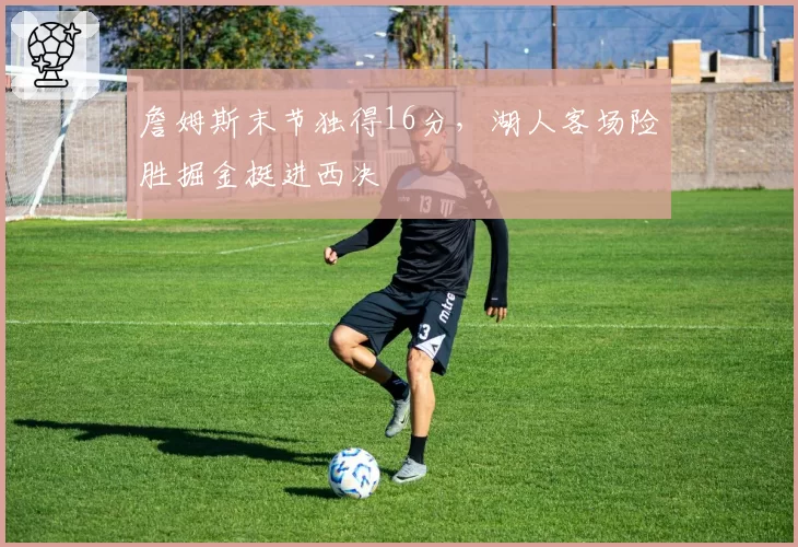 詹姆斯末节独得16分，湖人客场险胜掘金挺进西决