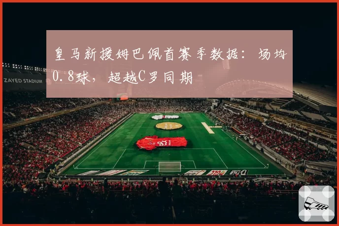 皇马新援姆巴佩首赛季数据：场均0.8球，超越C罗同期