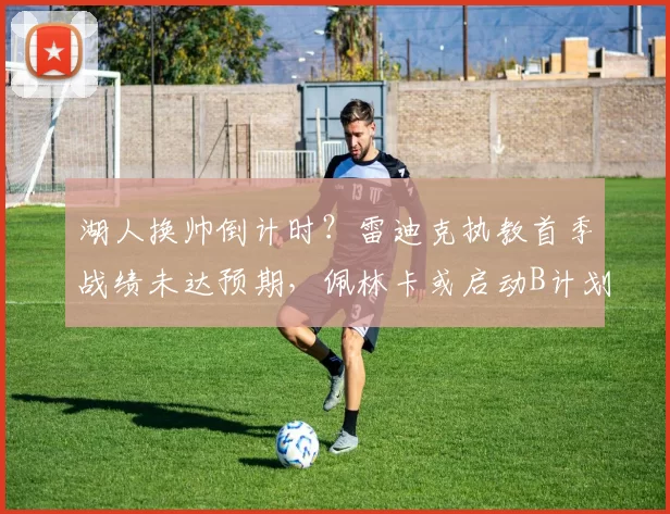 湖人换帅倒计时？雷迪克执教首季战绩未达预期，佩林卡或启动B计划