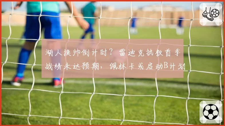 湖人换帅倒计时？雷迪克执教首季战绩未达预期，佩林卡或启动B计划