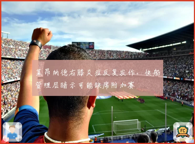 莱昂纳德右膝炎症反复发作，快船管理层暗示可能缺席附加赛