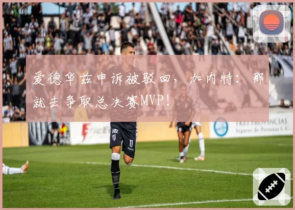 爱德华兹申诉被驳回，加内特：那就去争取总决赛MVP！