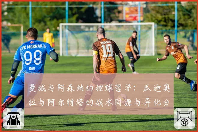 曼城与阿森纳的控球哲学：瓜迪奥拉与阿尔特塔的战术同源与异化分析