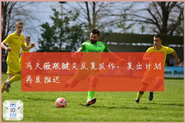 冯天薇跟腱炎反复发作，复出计划再度推迟