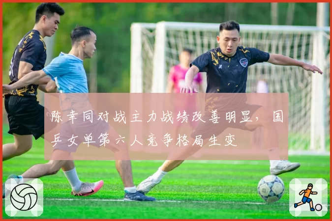 陈幸同对战主力战绩改善明显,国乒女单第六人竞争格局生变