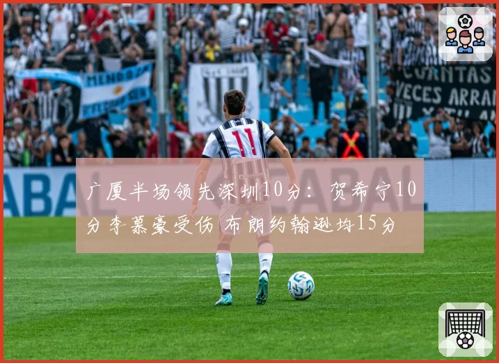 广厦半场领先深圳10分：贺希宁10分李慕豪受伤 布朗约翰逊均15分